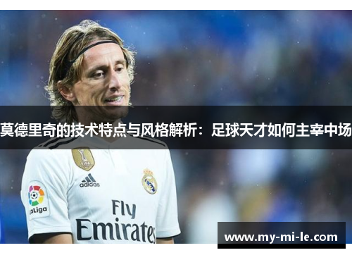 莫德里奇的技术特点与风格解析：足球天才如何主宰中场