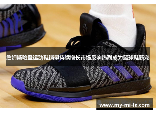 詹姆斯哈登运动鞋销量持续增长市场反响热烈成为篮球鞋新宠
