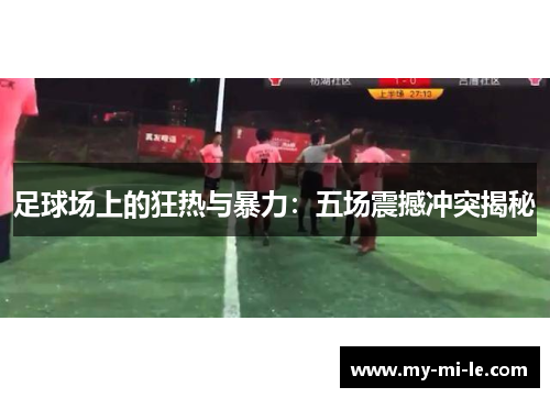 足球场上的狂热与暴力：五场震撼冲突揭秘