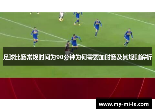 足球比赛常规时间为90分钟为何需要加时赛及其规则解析