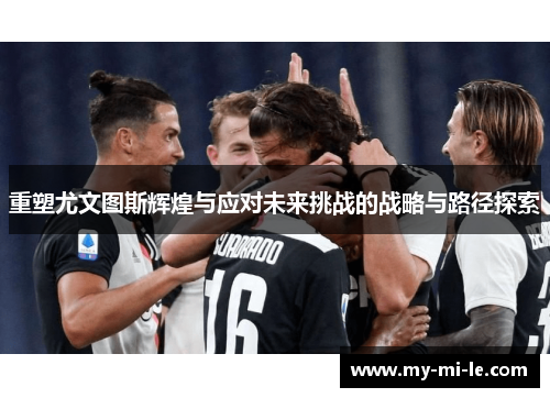 重塑尤文图斯辉煌与应对未来挑战的战略与路径探索