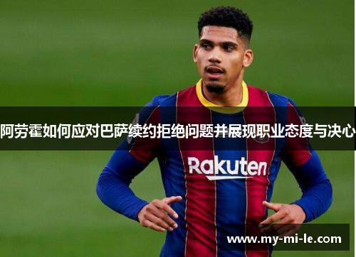阿劳霍如何应对巴萨续约拒绝问题并展现职业态度与决心