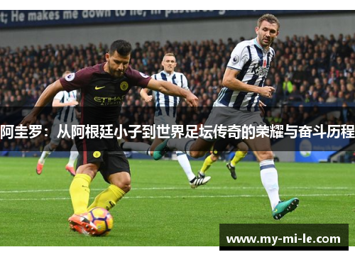 阿圭罗：从阿根廷小子到世界足坛传奇的荣耀与奋斗历程