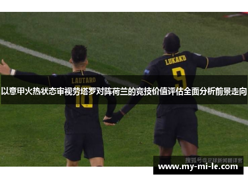 以意甲火热状态审视劳塔罗对阵荷兰的竞技价值评估全面分析前景走向