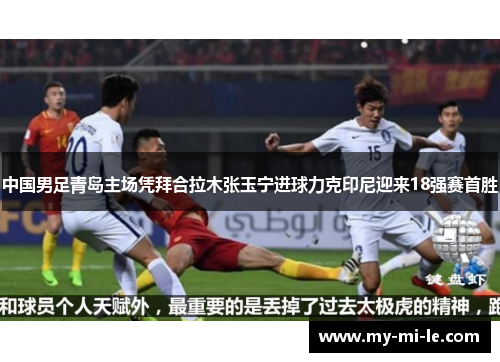 中国男足青岛主场凭拜合拉木张玉宁进球力克印尼迎来18强赛首胜