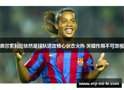 奥尔索利尼依然是球队进攻核心状态火热 关键作用不可忽视