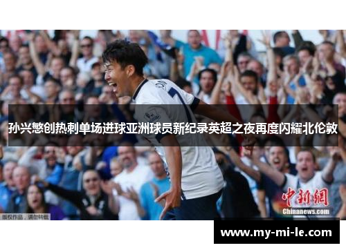 孙兴慜创热刺单场进球亚洲球员新纪录英超之夜再度闪耀北伦敦