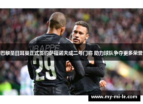 巴黎圣日耳曼正式签约萨福诺夫成二号门将 助力球队争夺更多荣誉