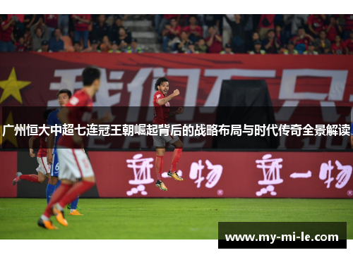 广州恒大中超七连冠王朝崛起背后的战略布局与时代传奇全景解读