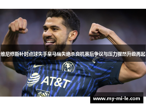 维尼修斯补时点球失手皇马痛失绝杀良机赛后争议与压力骤然升级再起