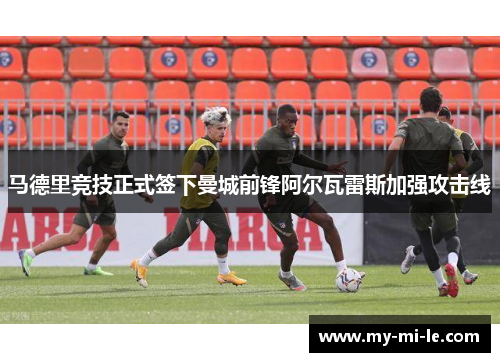 马德里竞技正式签下曼城前锋阿尔瓦雷斯加强攻击线