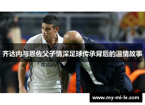 齐达内与恩佐父子情深足球传承背后的温情故事